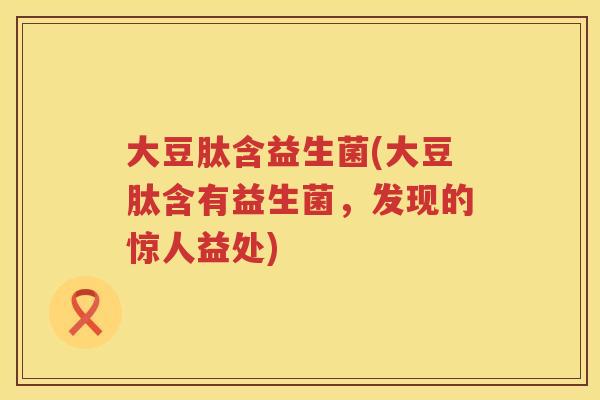 大豆肽含益生菌(大豆肽含有益生菌，发现的惊人益处)