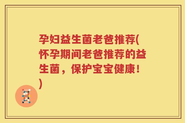 孕妇益生菌老爸推荐(怀孕期间老爸推荐的益生菌，保护宝宝健康！)