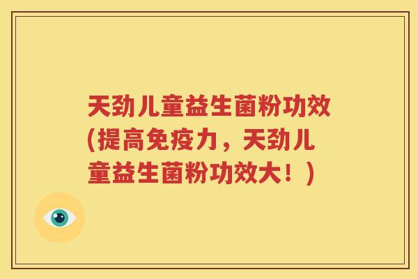 天劲儿童益生菌粉功效(提高免疫力，天劲儿童益生菌粉功效大！)