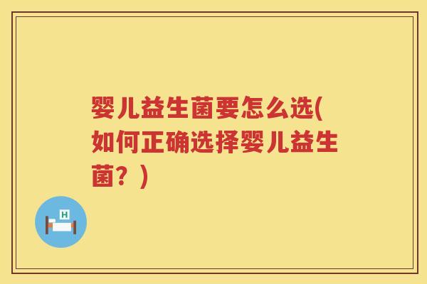 婴儿益生菌要怎么选(如何正确选择婴儿益生菌？)