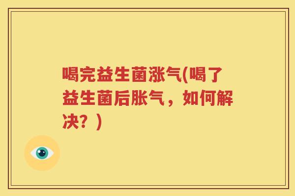 喝完益生菌涨气(喝了益生菌后胀气，如何解决？)