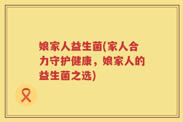 娘家人益生菌(家人合力守护健康，娘家人的益生菌之选)