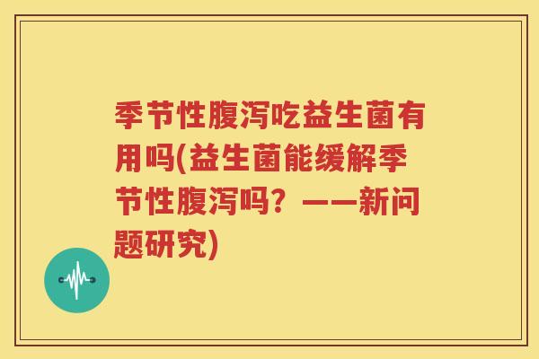 季节性腹泻吃益生菌有用吗(益生菌能缓解季节性腹泻吗？——新问题研究)