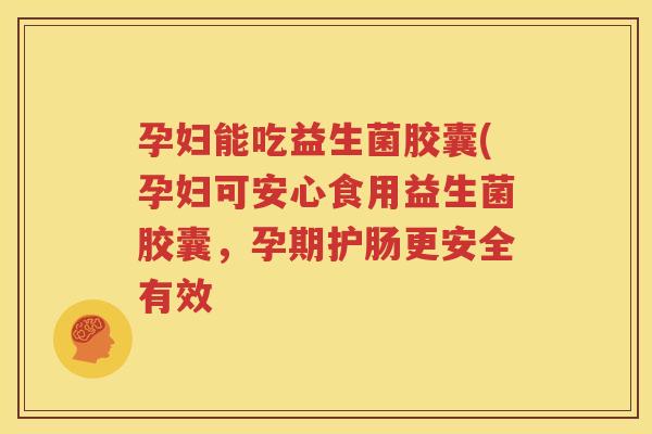 孕妇能吃益生菌胶囊(孕妇可安心食用益生菌胶囊，孕期护肠更安全有效