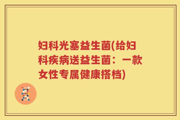 妇科光塞益生菌(给妇科疾病送益生菌：一款女性专属健康搭档)
