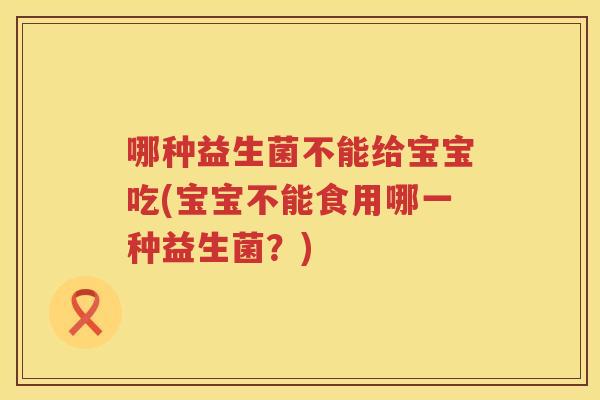 哪种益生菌不能给宝宝吃(宝宝不能食用哪一种益生菌？)