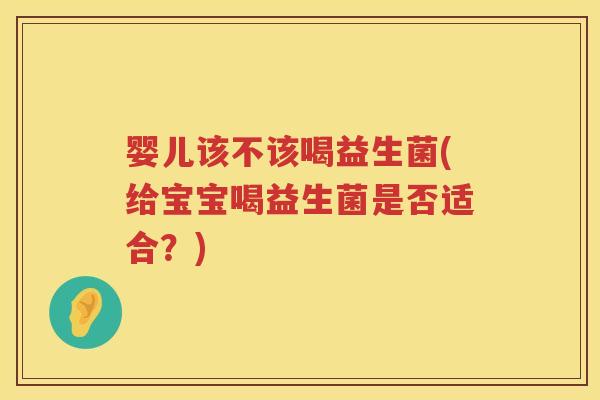 婴儿该不该喝益生菌(给宝宝喝益生菌是否适合？)