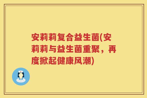 安莉莉复合益生菌(安莉莉与益生菌重聚，再度掀起健康风潮)