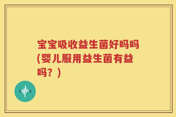 宝宝吸收益生菌好吗吗(婴儿服用益生菌有益吗？)