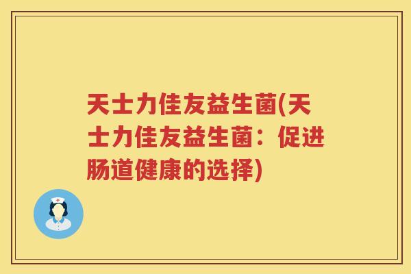 天士力佳友益生菌(天士力佳友益生菌：促进肠道健康的选择)
