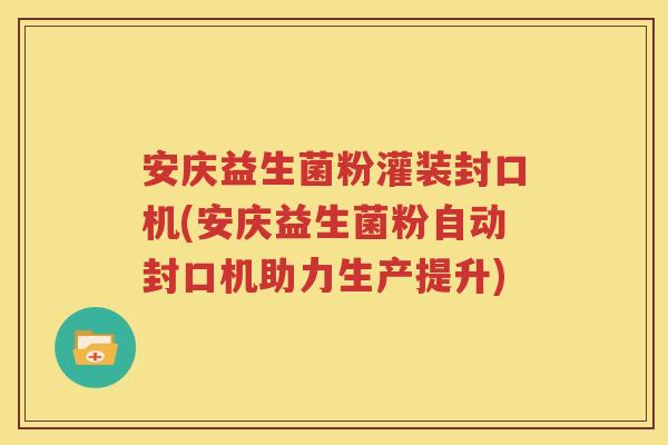 安庆益生菌粉灌装封口机(安庆益生菌粉自动封口机助力生产提升)