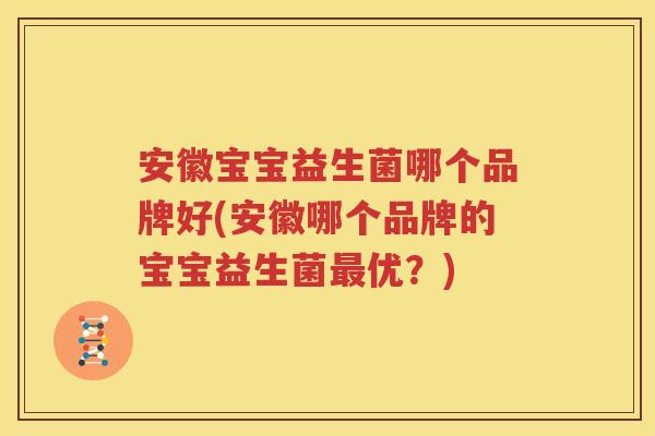 安徽宝宝益生菌哪个品牌好(安徽哪个品牌的宝宝益生菌最优？)