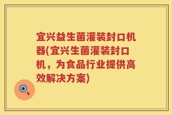 宜兴益生菌灌装封口机器(宜兴生菌灌装封口机，为食品行业提供高效解决方案)