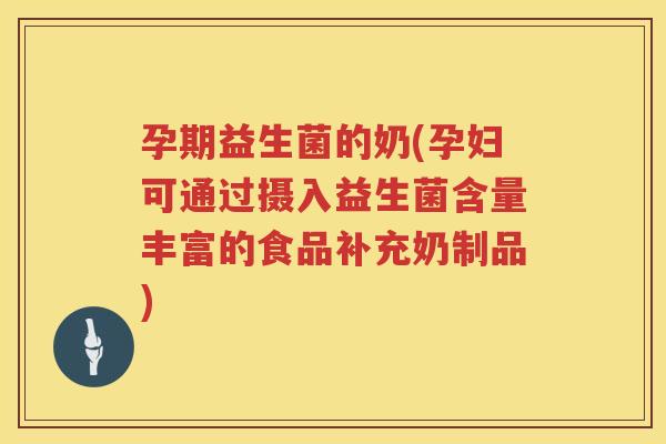 孕期益生菌的奶(孕妇可通过摄入益生菌含量丰富的食品补充奶制品)