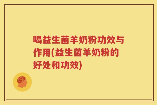 喝益生菌羊奶粉功效与作用(益生菌羊奶粉的好处和功效)