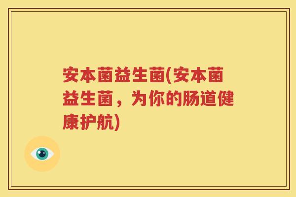 安本菌益生菌(安本菌益生菌，为你的肠道健康护航)