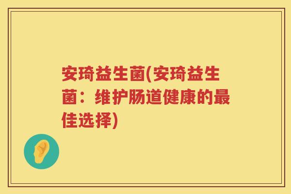 安琦益生菌(安琦益生菌：维护肠道健康的最佳选择)