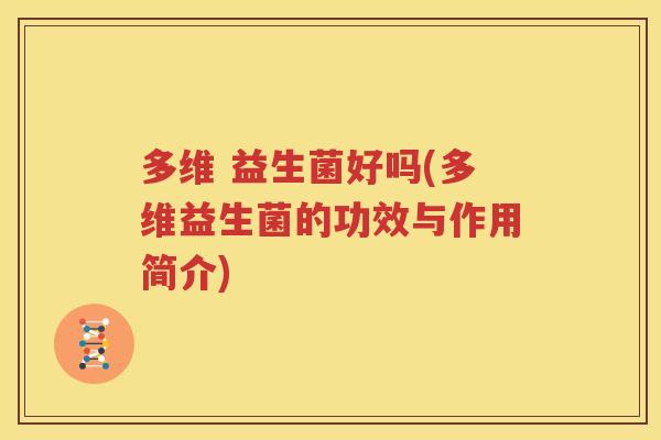 多维 益生菌好吗(多维益生菌的功效与作用简介)