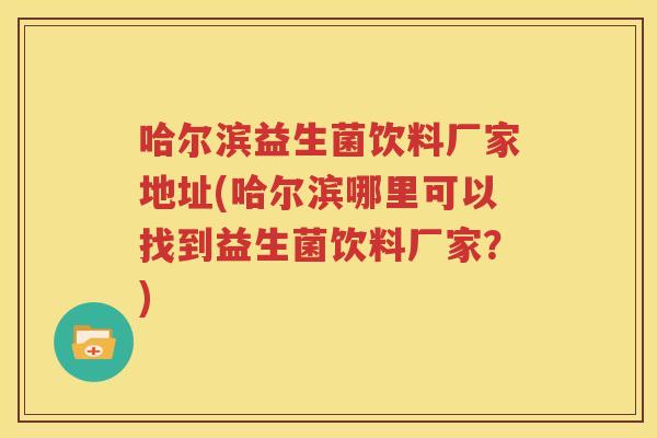 哈尔滨益生菌饮料厂家地址(哈尔滨哪里可以找到益生菌饮料厂家？)