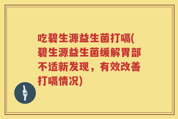 吃碧生源益生菌打嗝(碧生源益生菌缓解胃部不适新发现，有效改善打嗝情况)