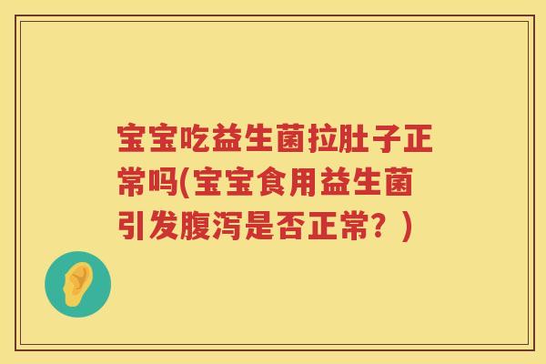宝宝吃益生菌拉肚子正常吗(宝宝食用益生菌引发腹泻是否正常？)