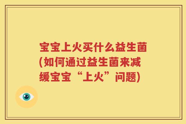 宝宝上火买什么益生菌(如何通过益生菌来减缓宝宝“上火”问题)