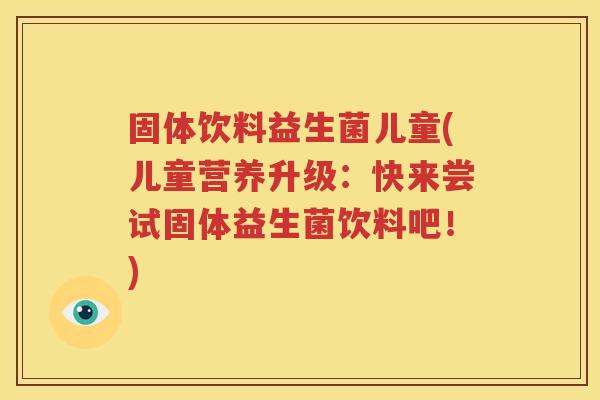 固体饮料益生菌儿童(儿童营养升级：快来尝试固体益生菌饮料吧！)
