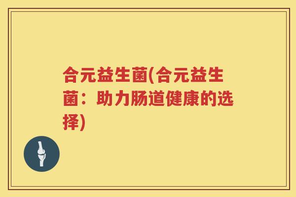 合元益生菌(合元益生菌：助力肠道健康的选择)