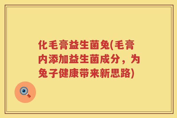 化毛膏益生菌兔(毛膏内添加益生菌成分，为兔子健康带来新思路)