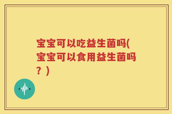 宝宝可以吃益生菌吗(宝宝可以食用益生菌吗？)