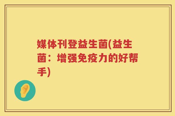 媒体刊登益生菌(益生菌：增强免疫力的好帮手)