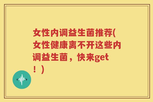女性内调益生菌推荐(女性健康离不开这些内调益生菌，快来get！)