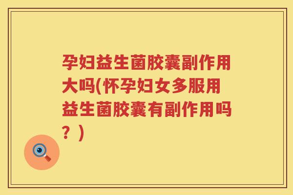 孕妇益生菌胶囊副作用大吗(怀孕妇女多服用益生菌胶囊有副作用吗？)