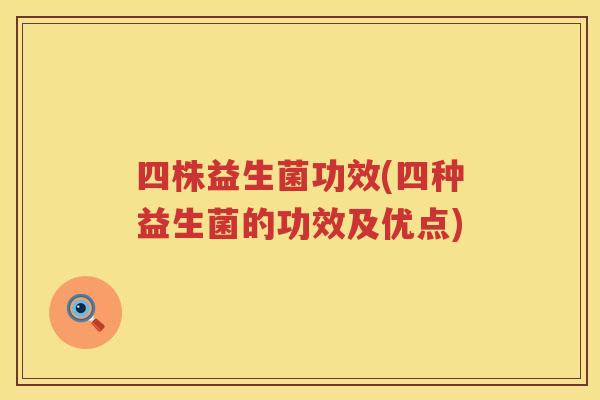 四株益生菌功效(四种益生菌的功效及优点)