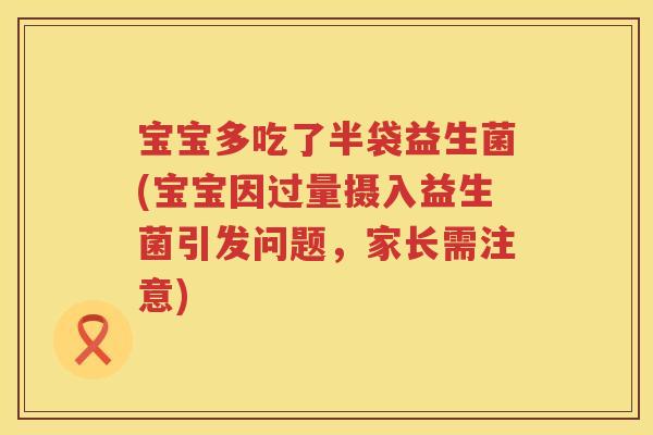 宝宝多吃了半袋益生菌(宝宝因过量摄入益生菌引发问题，家长需注意)