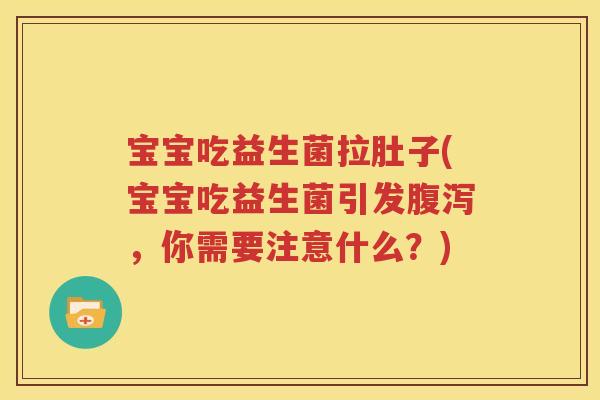 宝宝吃益生菌拉肚子(宝宝吃益生菌引发腹泻，你需要注意什么？)