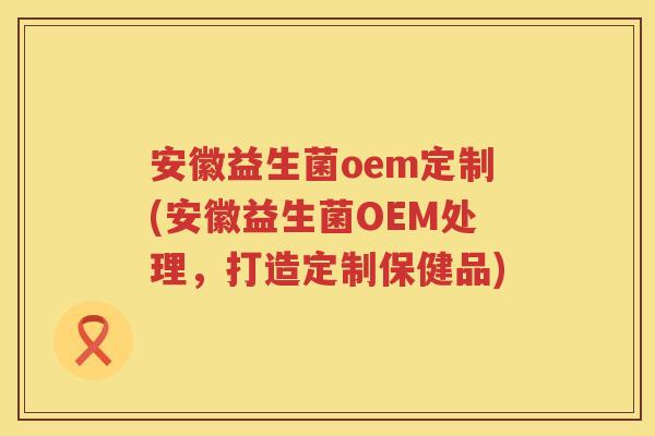 安徽益生菌oem定制(安徽益生菌OEM处理，打造定制保健品)