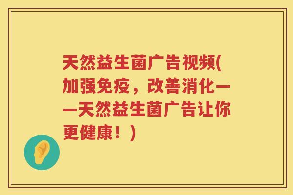 天然益生菌广告视频(加强免疫，改善消化——天然益生菌广告让你更健康！)