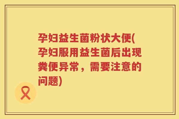 孕妇益生菌粉状大便(孕妇服用益生菌后出现粪便异常，需要注意的问题)