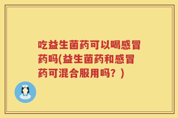 吃益生菌药可以喝感冒药吗(益生菌药和感冒药可混合服用吗？)