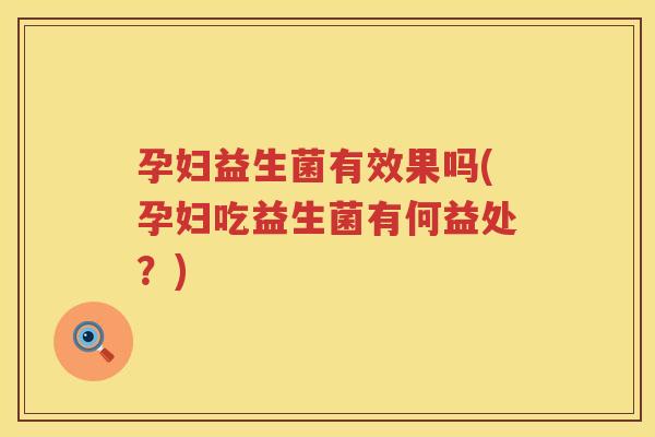 孕妇益生菌有效果吗(孕妇吃益生菌有何益处？)