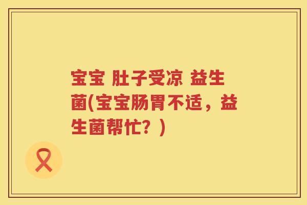 宝宝 肚子受凉 益生菌(宝宝肠胃不适，益生菌帮忙？)