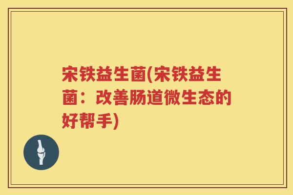 宋铁益生菌(宋铁益生菌：改善肠道微生态的好帮手)
