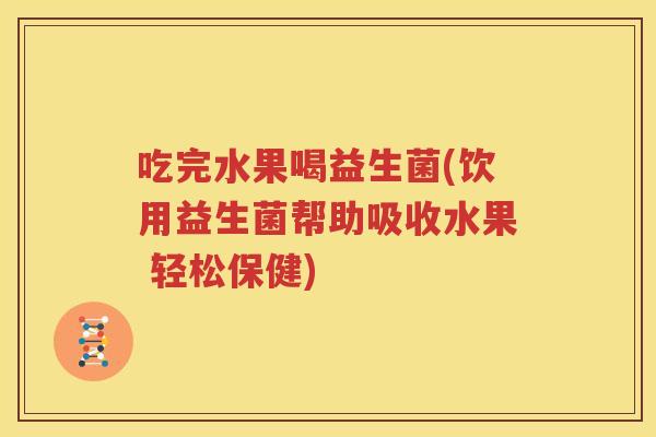吃完水果喝益生菌(饮用益生菌帮助吸收水果 轻松保健)