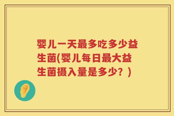 婴儿一天最多吃多少益生菌(婴儿每日最大益生菌摄入量是多少？)