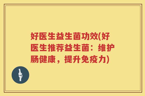 好医生益生菌功效(好医生推荐益生菌：维护肠健康，提升免疫力)