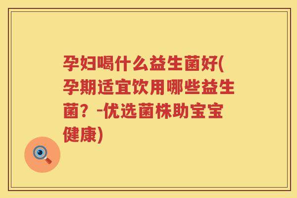 孕妇喝什么益生菌好(孕期适宜饮用哪些益生菌？-优选菌株助宝宝健康)