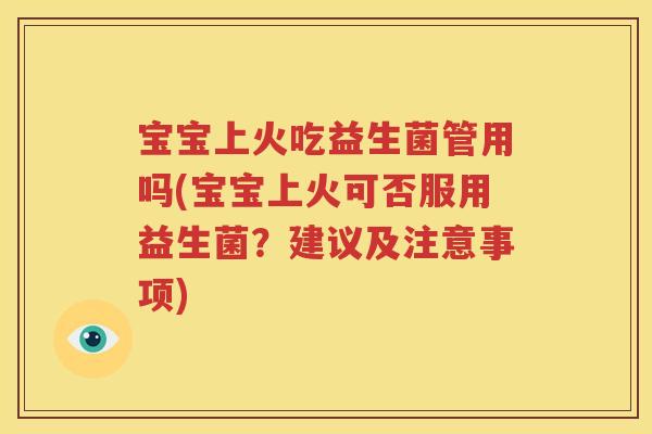 宝宝上火吃益生菌管用吗(宝宝上火可否服用益生菌？建议及注意事项)