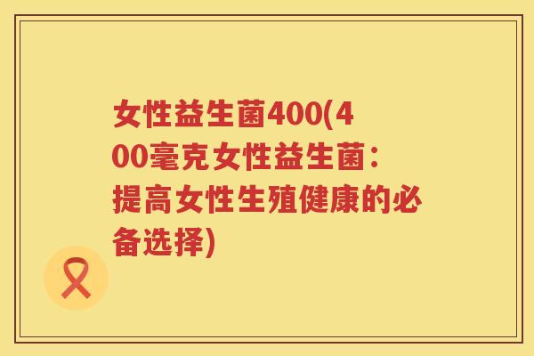 女性益生菌400(400毫克女性益生菌：提高女性生殖健康的必备选择)