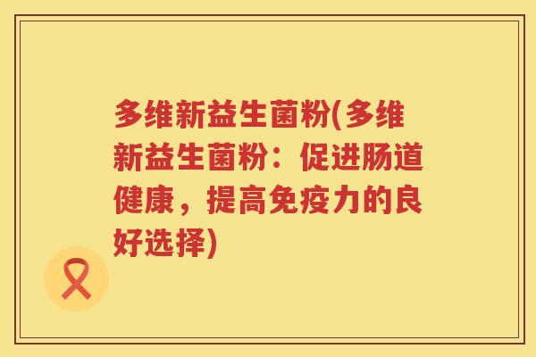 多维新益生菌粉(多维新益生菌粉：促进肠道健康，提高免疫力的良好选择)